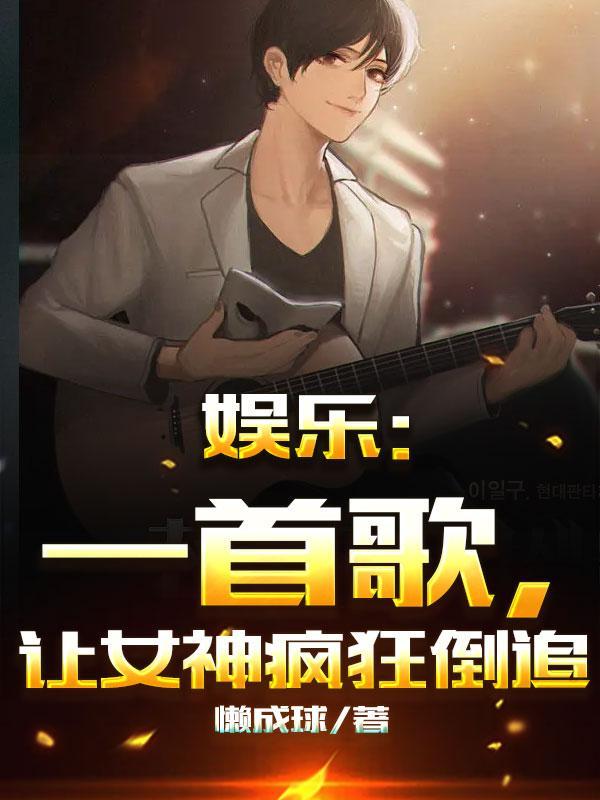 娱乐一首歌让女神疯狂倒追全文txt