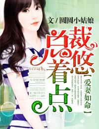 爱妻如命总裁悠着点圆圆小姑娘