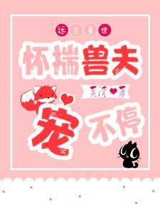 远古兽世怀揣兽夫宠不停合集免费